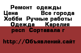 Ремонт  одежды  › Цена ­ 3 000 - Все города Хобби. Ручные работы » Одежда   . Карелия респ.,Сортавала г.